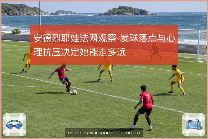安德烈耶娃法网观察 发球落点与心理抗压决定她能走多远