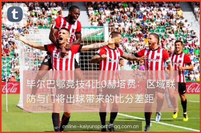 毕尔巴鄂竞技4比0赫塔费:区域联防与门将出球带来的比分差距 毕尔巴鄂竞技4比0赫塔费:区域联防与门将出球带来的比分差距
