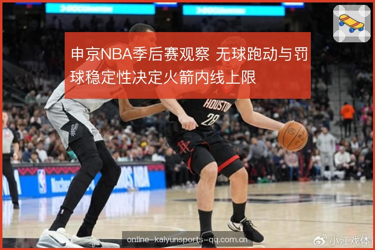 申京NBA季后赛观察 无球跑动与罚球稳定性决定火箭内线上限 申京NBA季后赛观察 无球跑动与罚球稳定性决定火箭内线上限