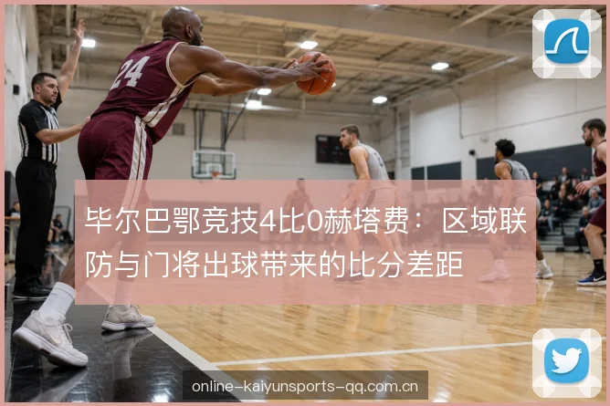 毕尔巴鄂竞技4比0赫塔费:区域联防与门将出球带来的比分差距